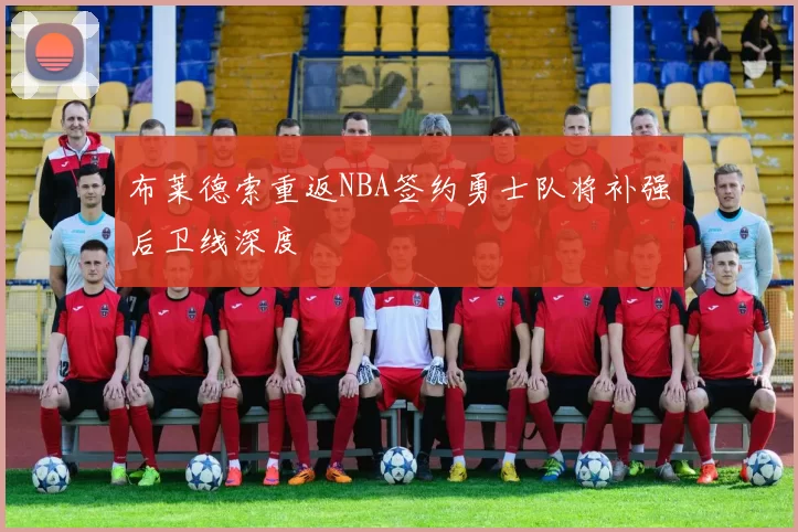 布莱德索重返NBA签约勇士队将补强后卫线深度