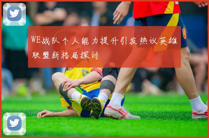 WE战队个人能力提升引发热议英雄联盟新格局探讨