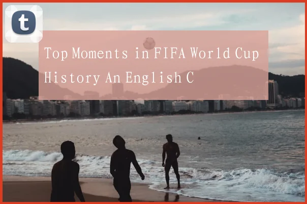 Top Moments in FIFA World Cup History An English C