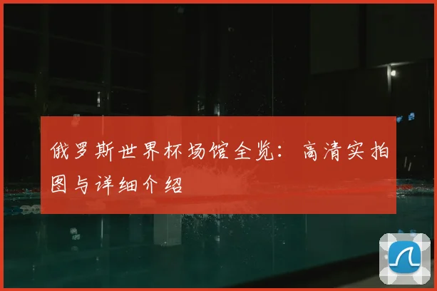 俄罗斯世界杯场馆全览：高清实拍图与详细介绍