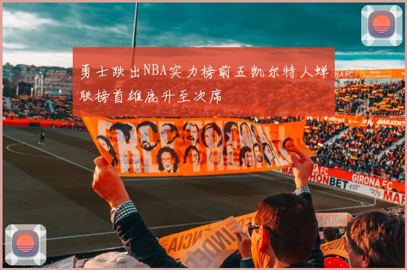 勇士跌出NBA实力榜前五凯尔特人蝉联榜首雄鹿升至次席