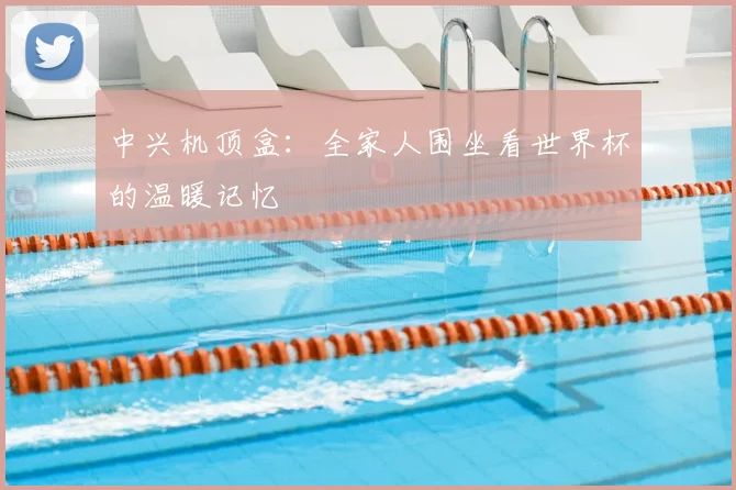 中兴机顶盒：全家人围坐看世界杯的温暖记忆