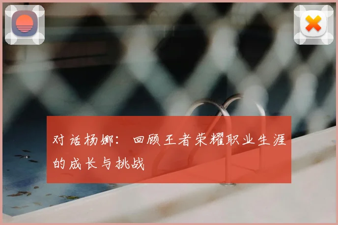 对话杨娜:回顾王者荣耀职业生涯的成长与挑战