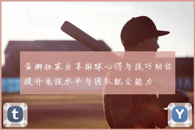 黄娜独家分享排球心得与技巧助你提升竞技水平与团队配合能力