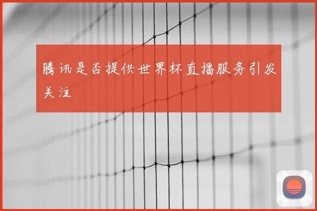 腾讯是否提供世界杯直播服务引发关注
