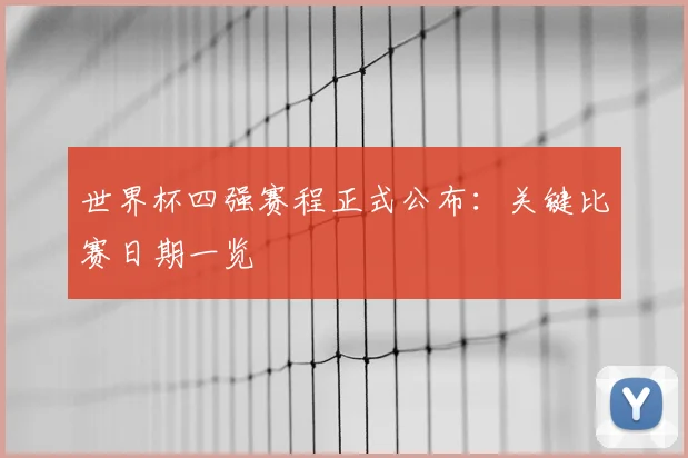 世界杯四强赛程正式公布：关键比赛日期一览