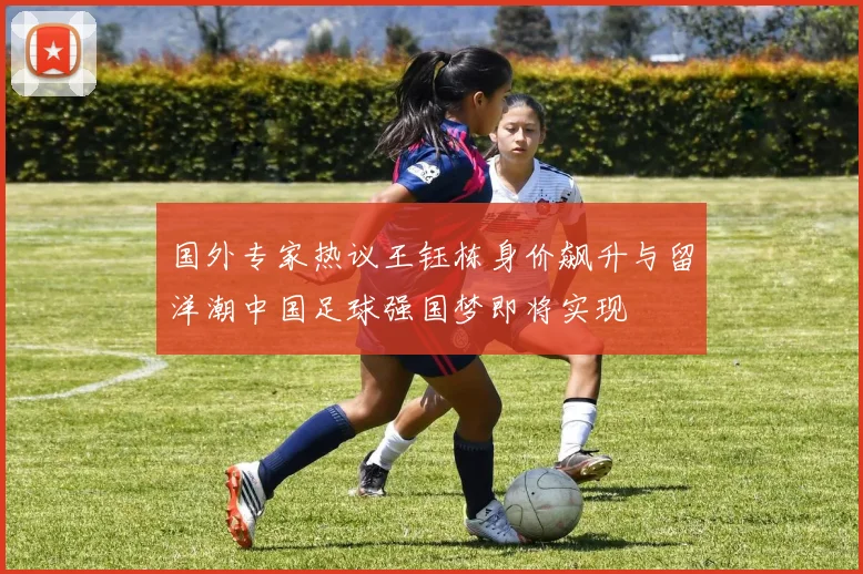 国外专家热议王钰栋身价飙升与留洋潮中国足球强国梦即将实现