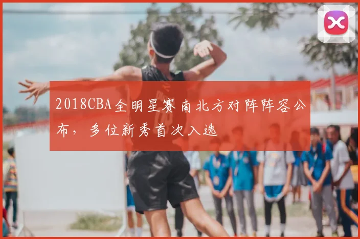 2018CBA全明星赛南北方对阵阵容公布，多位新秀首次入选