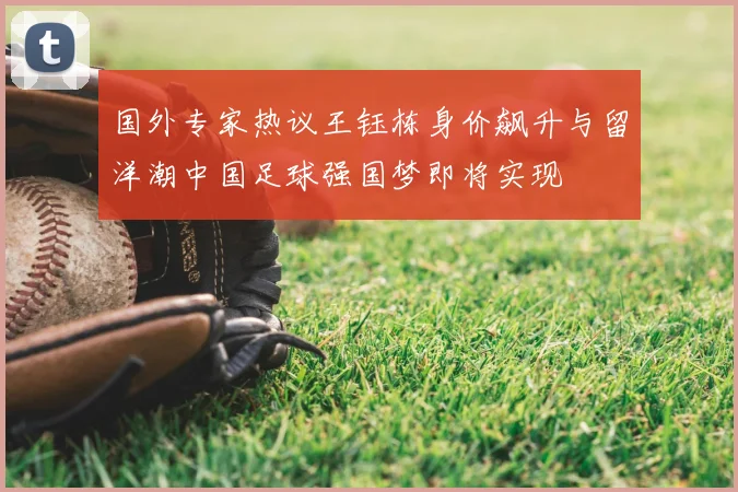 国外专家热议王钰栋身价飙升与留洋潮中国足球强国梦即将实现