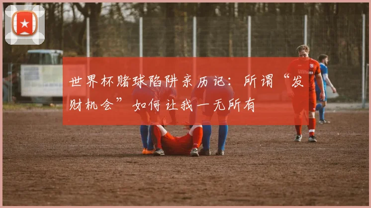 世界杯赌球陷阱亲历记：所谓“发财机会”如何让我一无所有
