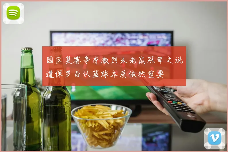 园区复赛争夺激烈米老鼠冠军之说遭保罗否认篮球本质依然重要