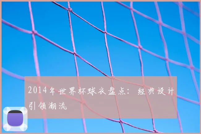 2014年世界杯球衣盘点：经典设计引领潮流