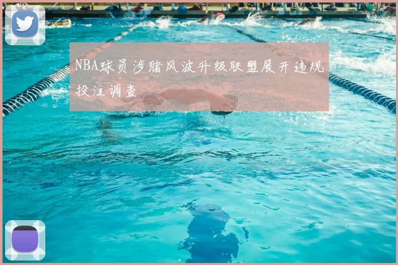 NBA球员涉赌风波升级联盟展开违规投注调查