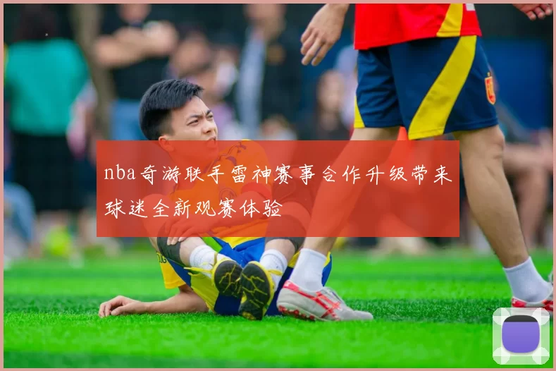 nba奇游联手雷神赛事合作升级带来球迷全新观赛体验
