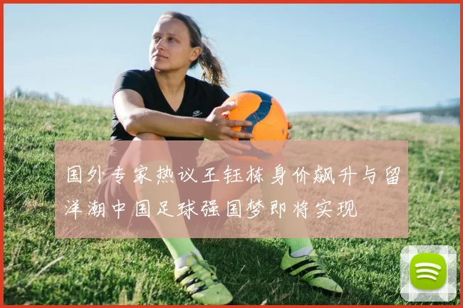 国外专家热议王钰栋身价飙升与留洋潮中国足球强国梦即将实现