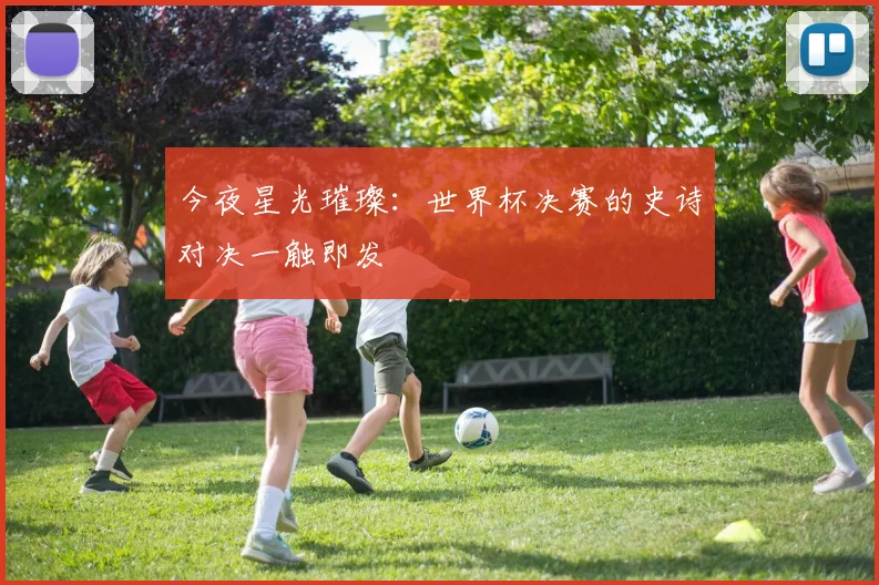 今夜星光璀璨：世界杯决赛的史诗对决一触即发