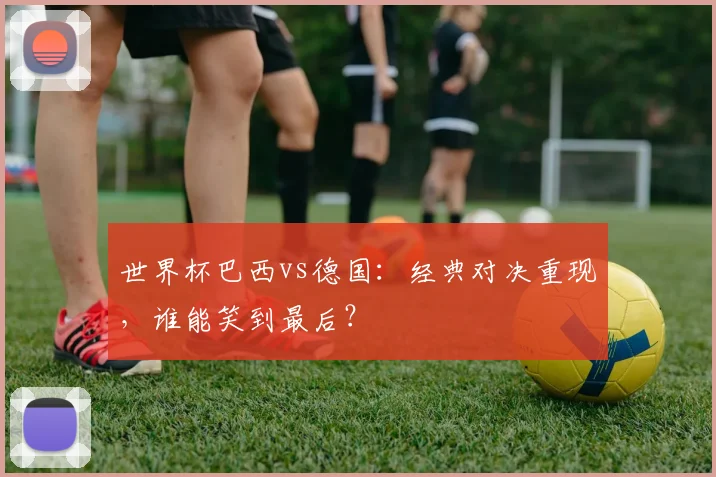 世界杯巴西vs德国：经典对决重现，谁能笑到最后？