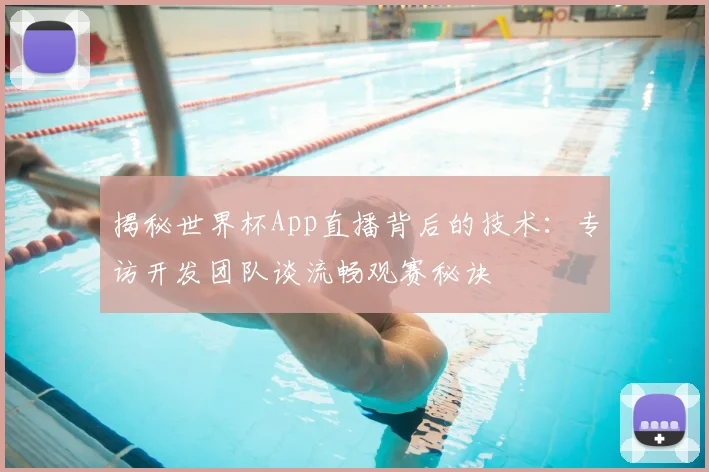 揭秘世界杯App直播背后的技术：专访开发团队谈流畅观赛秘诀