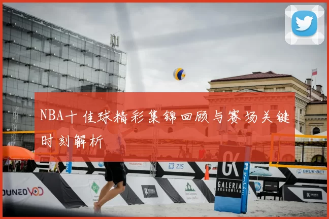 NBA十佳球精彩集锦回顾与赛场关键时刻解析