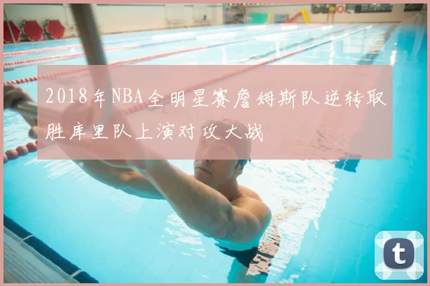 2018年NBA全明星赛詹姆斯队逆转取胜库里队上演对攻大战