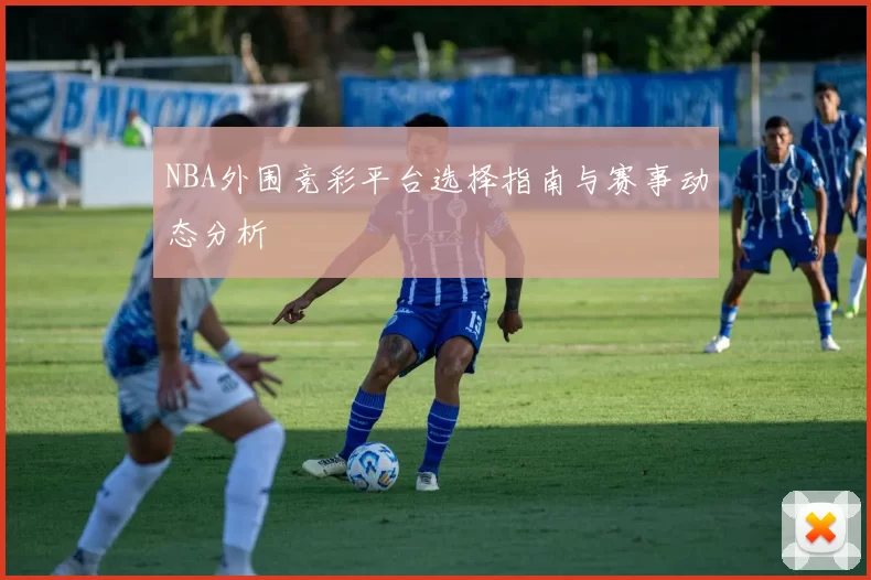 NBA外围竞彩平台选择指南与赛事动态分析