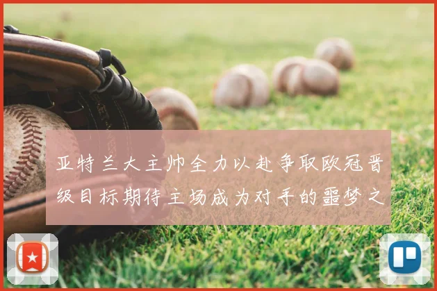 亚特兰大主帅全力以赴争取欧冠晋级目标期待主场成为对手的噩梦之地