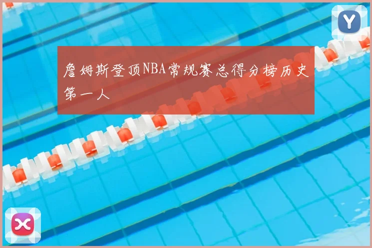 詹姆斯登顶NBA常规赛总得分榜历史第一人
