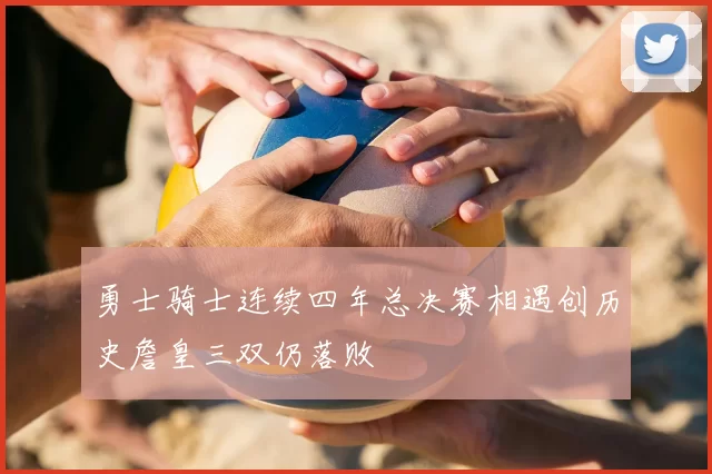 勇士骑士连续四年总决赛相遇创历史詹皇三双仍落败