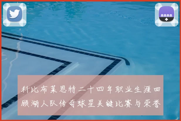 科比布莱恩特二十四年职业生涯回顾湖人队传奇球星关键比赛与荣誉成就