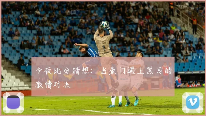 今夜比分猜想：当豪门遇上黑马的激情对决