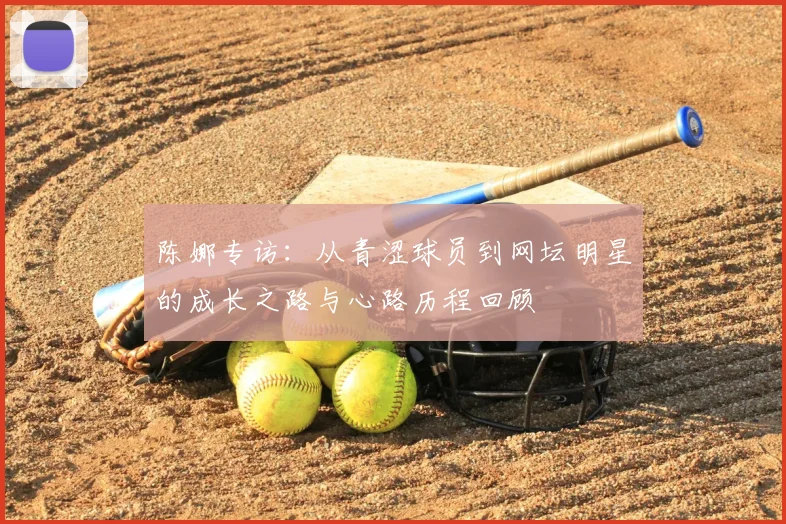 陈娜专访：从青涩球员到网坛明星的成长之路与心路历程回顾