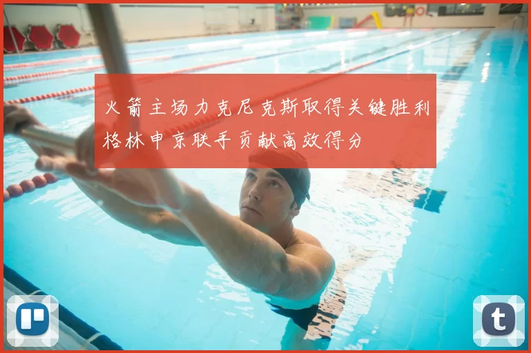 火箭主场力克尼克斯取得关键胜利格林申京联手贡献高效得分