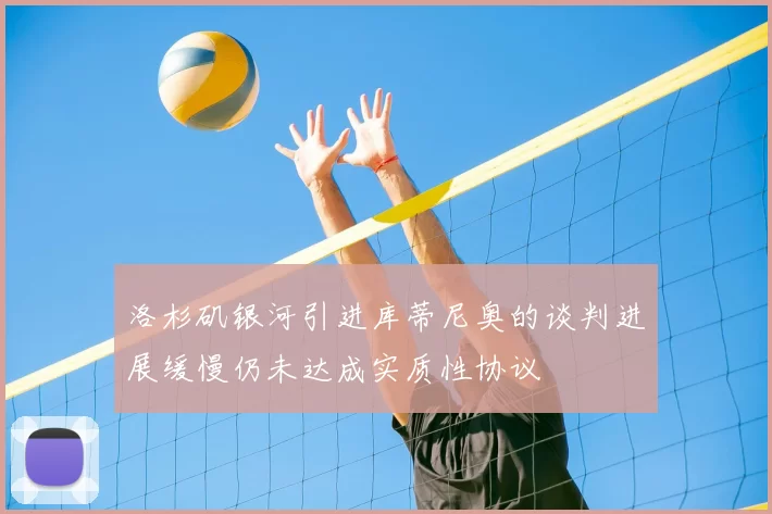 洛杉矶银河引进库蒂尼奥的谈判进展缓慢仍未达成实质性协议