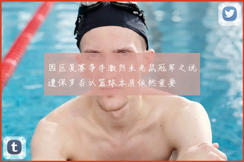 园区复赛争夺激烈米老鼠冠军之说遭保罗否认篮球本质依然重要