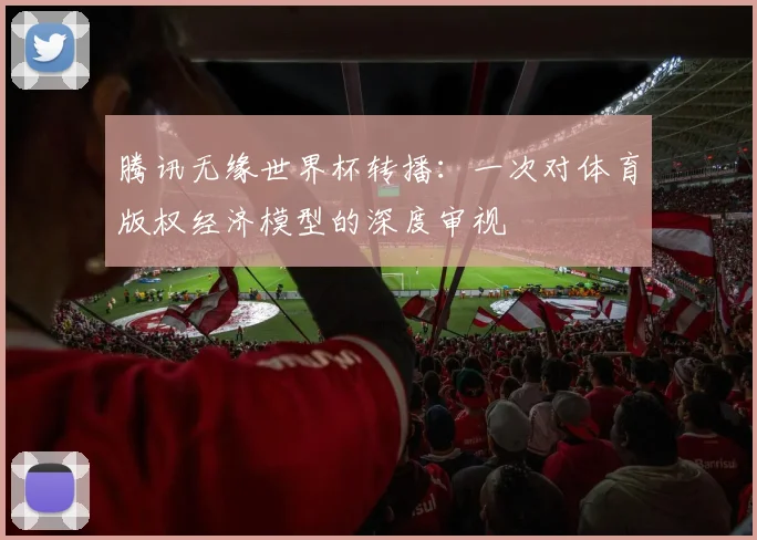 腾讯无缘世界杯转播：一次对体育版权经济模型的深度审视