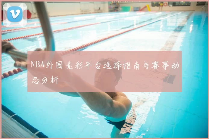 NBA外围竞彩平台选择指南与赛事动态分析