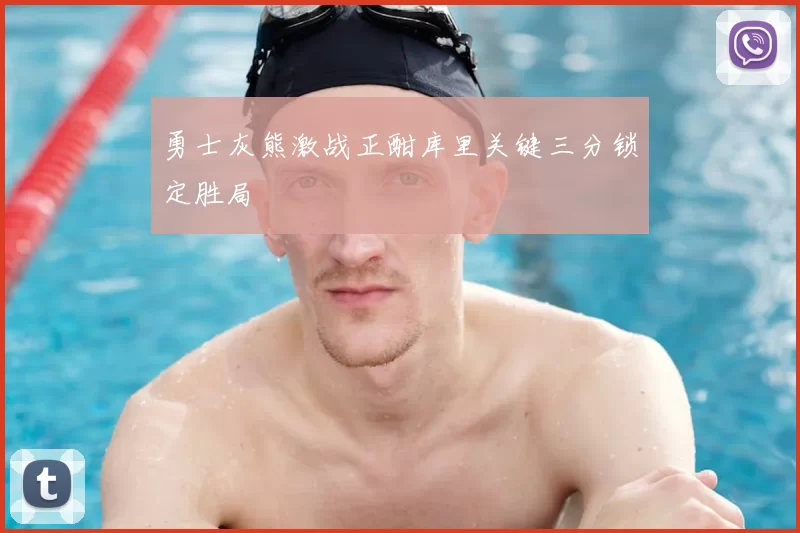 勇士灰熊激战正酣库里关键三分锁定胜局