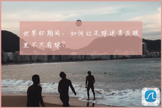 世界杯期间，如何让足球迷男友眼里不只有球？
