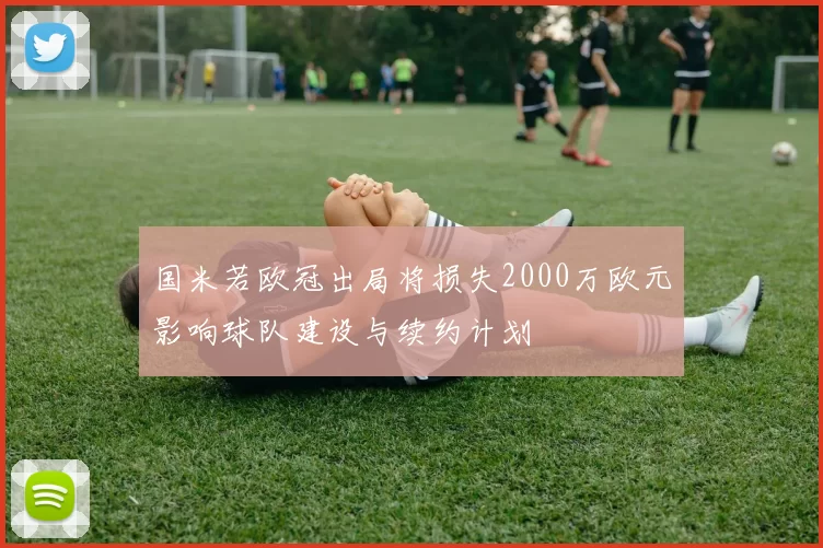 国米若欧冠出局将损失2000万欧元影响球队建设与续约计划