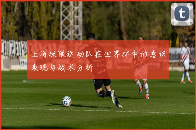 上海极限运动队在世界杯中的意识表现与战术分析