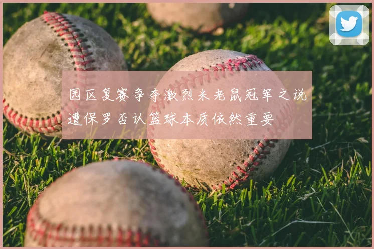 园区复赛争夺激烈米老鼠冠军之说遭保罗否认篮球本质依然重要