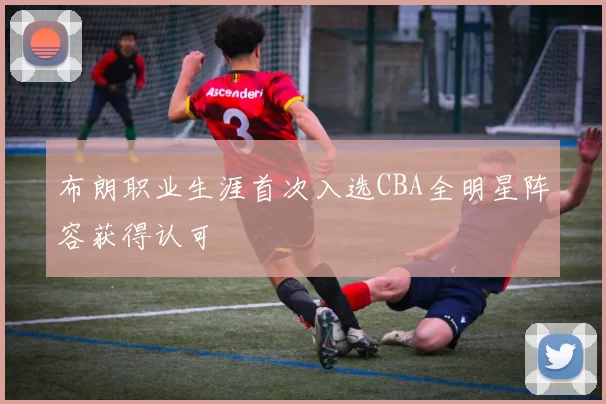 布朗职业生涯首次入选CBA全明星阵容获得认可