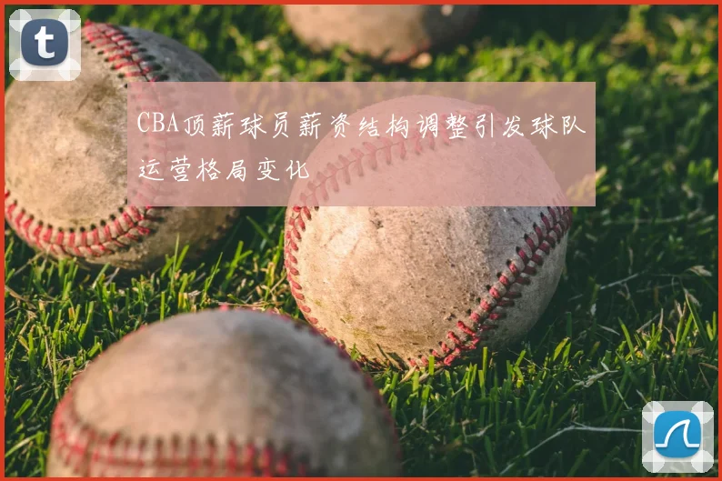 CBA顶薪球员薪资结构调整引发球队运营格局变化