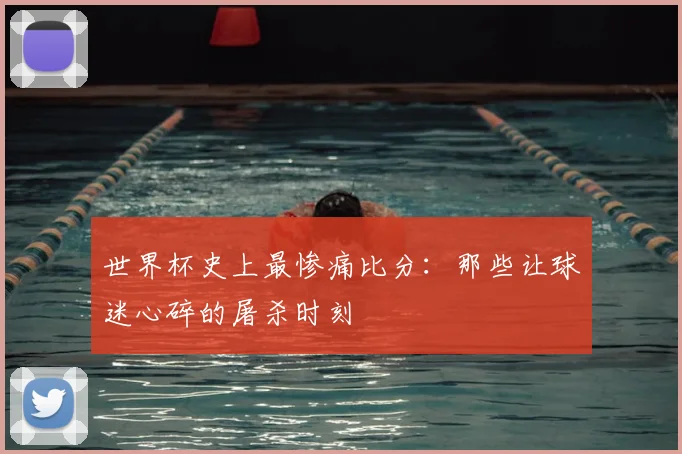 世界杯史上最惨痛比分:那些让球迷心碎的屠杀时刻