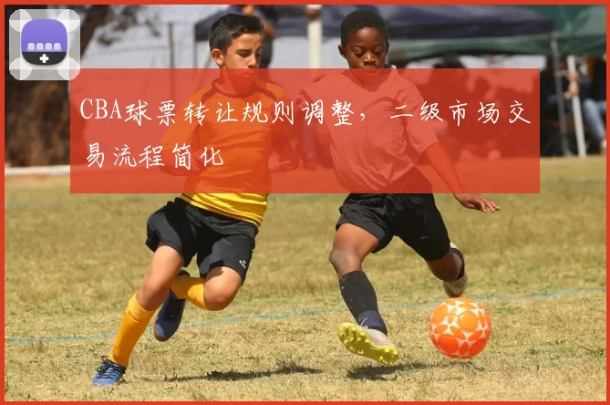 CBA球票转让规则调整，二级市场交易流程简化