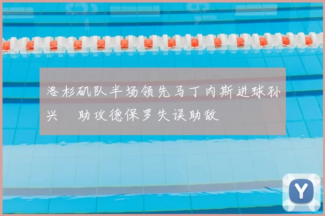 洛杉矶队半场领先马丁内斯进球孙兴慜助攻德保罗失误助敌