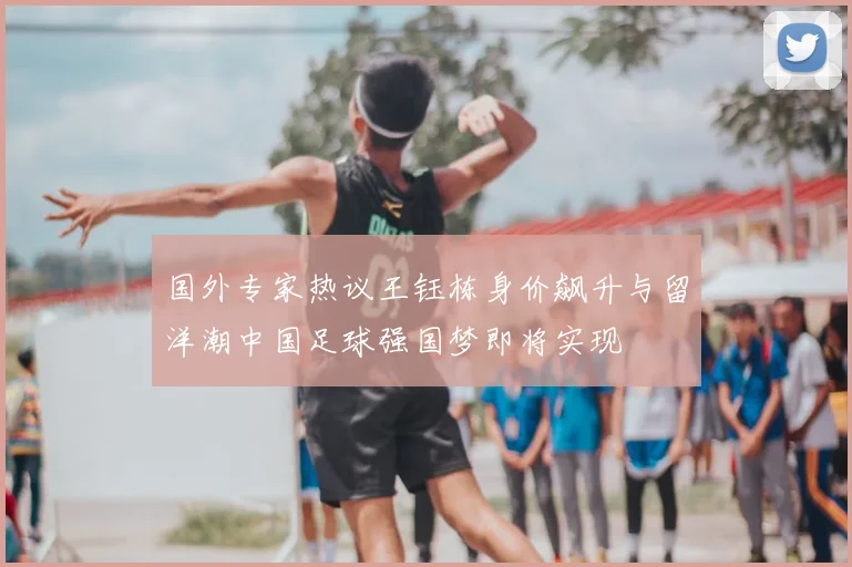 国外专家热议王钰栋身价飙升与留洋潮中国足球强国梦即将实现