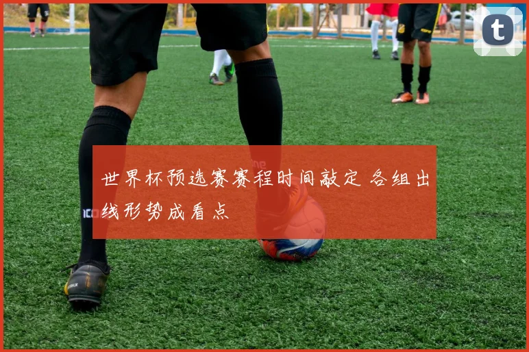 世界杯预选赛赛程时间敲定 各组出线形势成看点
