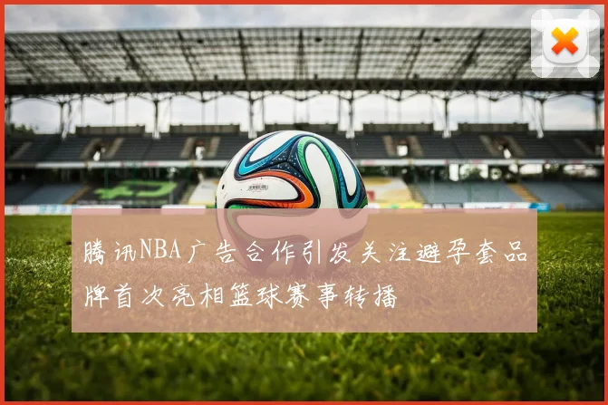 腾讯NBA广告合作引发关注避孕套品牌首次亮相篮球赛事转播