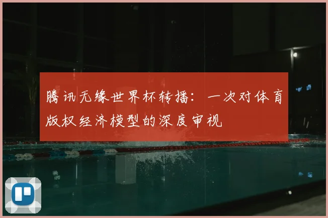 腾讯无缘世界杯转播：一次对体育版权经济模型的深度审视